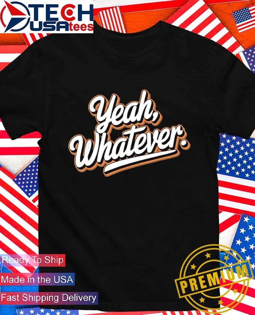 Yeah whatever shirt Unisex T-shirt, Sweatshirt, Hoodie, Long Sleeve Tee - T-Shirt, Sweatshirt, Hoodie