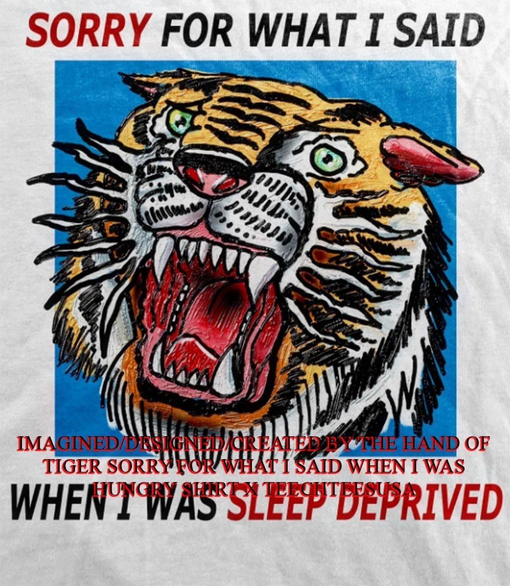 Tiger sorry for what I said when I was sleep deprived shirt Unisex T-shirt, Sweatshirt, Hoodie, Long Sleeve Tee - T-Shirt, Sweatshirt, Hoodie