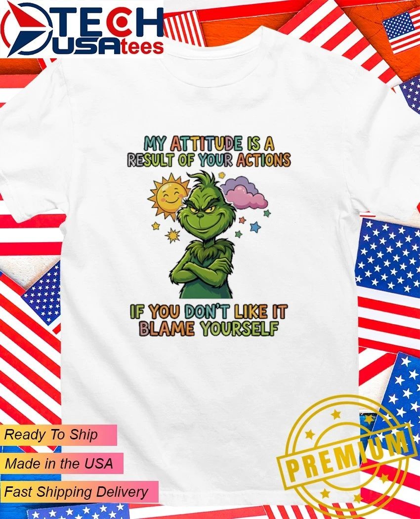 Grinch My attitude is a result of your actions if you dont like it blame yourself shirt Unisex T-shirt, Sweatshirt, Hoodie, Long Sleeve Tee - T-Shirt, Sweatshirt, Hoodie
