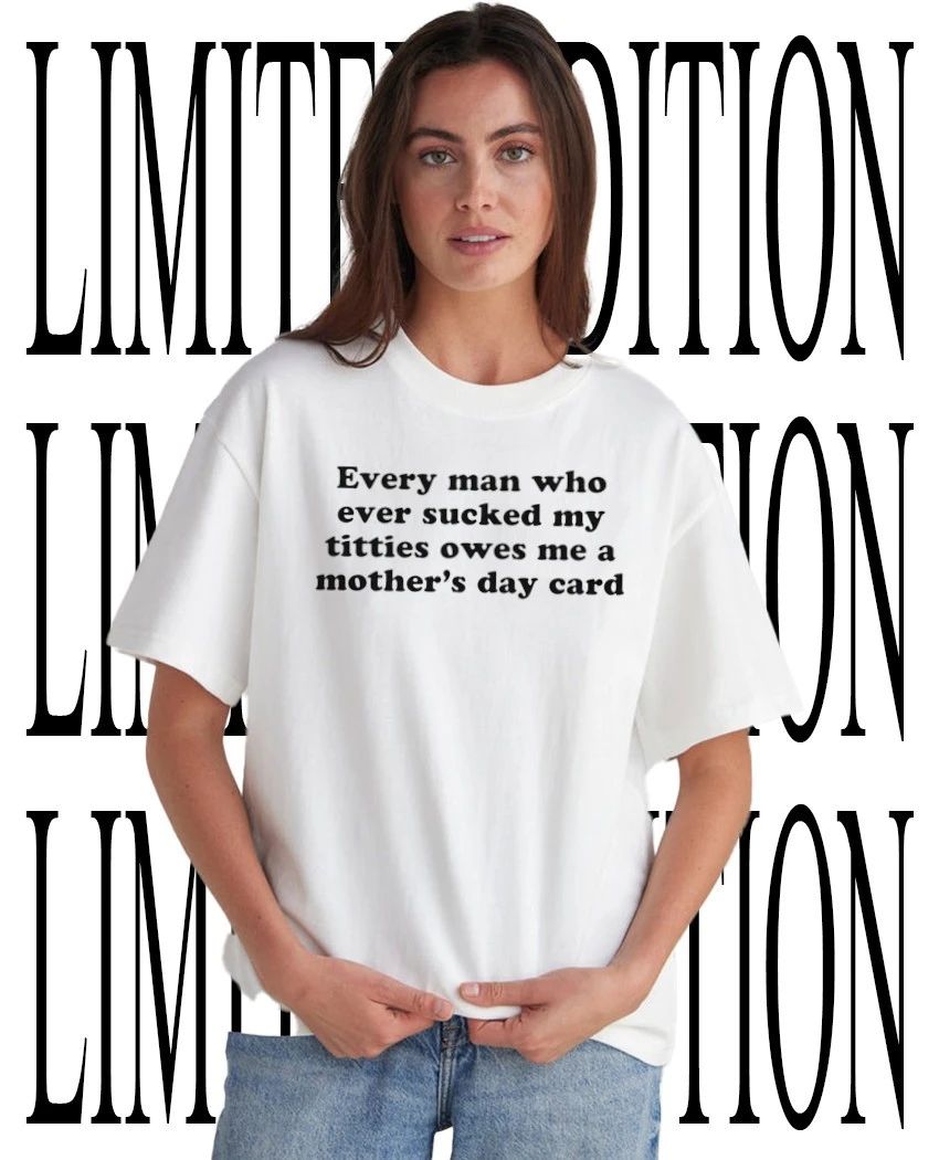 Every man who ever sucked my titties owes me a Mothers Day card shirt Unisex T-shirt, Sweatshirt, Hoodie, Long Sleeve Tee - T-Shirt, Sweatshirt, Hoodie