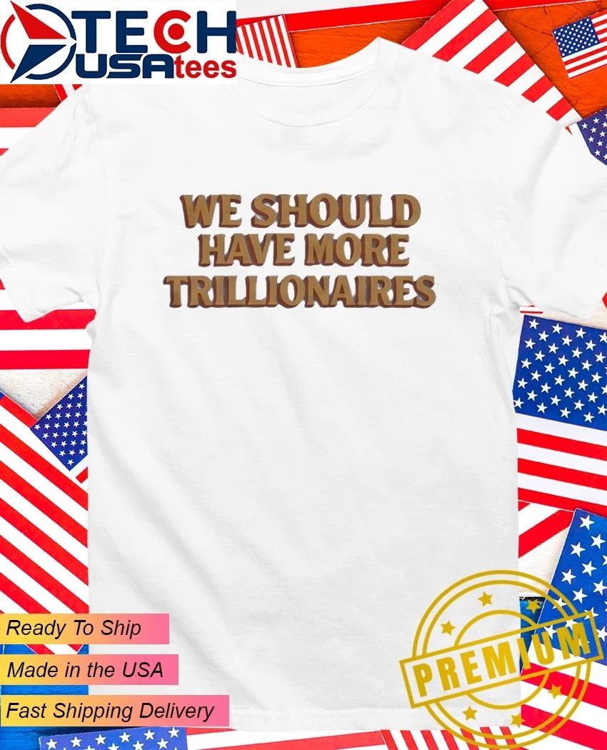 We should have more trillionaires shirt Unisex T-shirt, Sweatshirt, Hoodie, Long Sleeve Tee - T-Shirt, Sweatshirt, Hoodie
