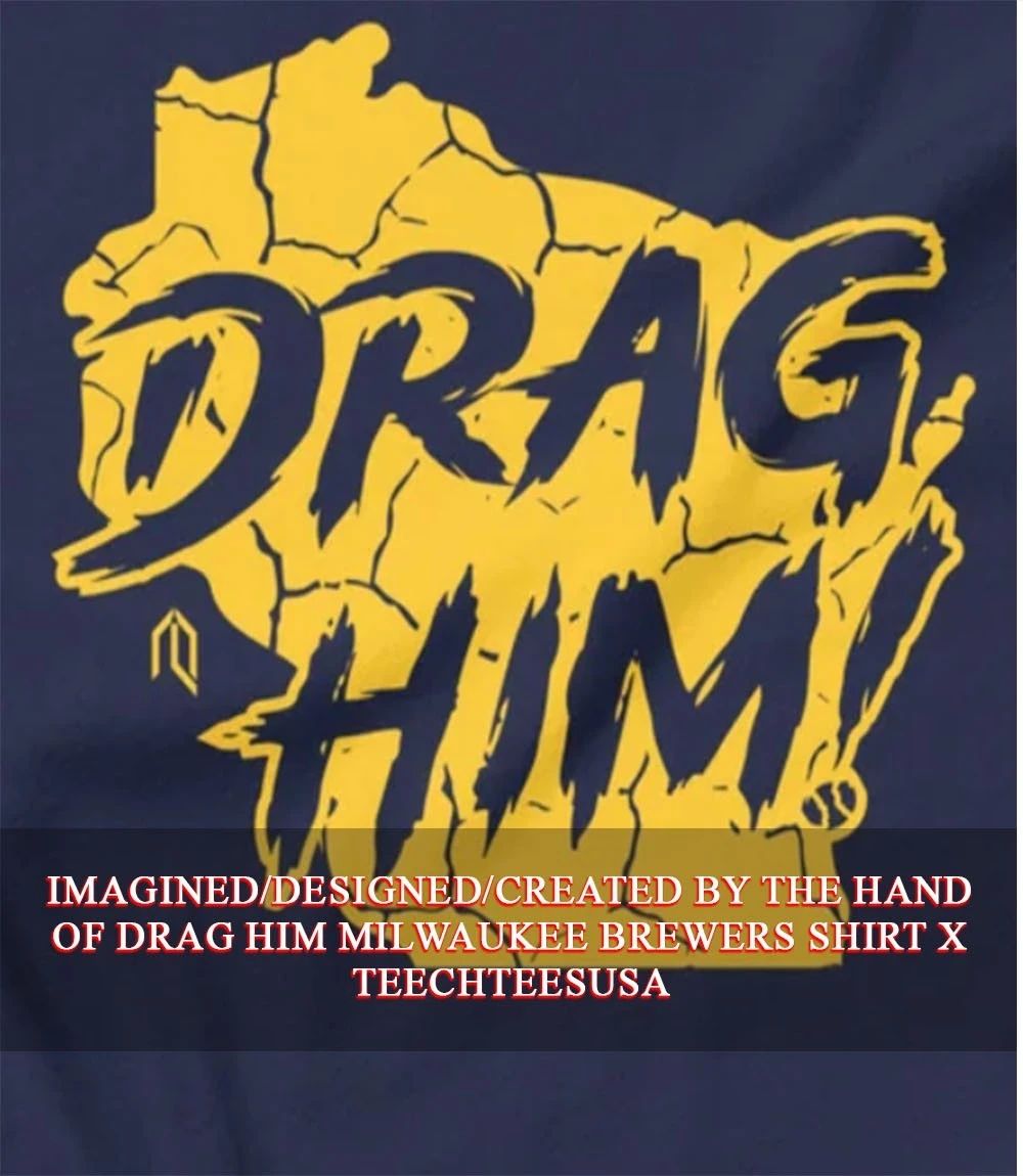 Drag Him Milwaukee Brewers shirt Unisex T-shirt, Sweatshirt, Hoodie, Long Sleeve Tee - T-Shirt, Sweatshirt, Hoodie