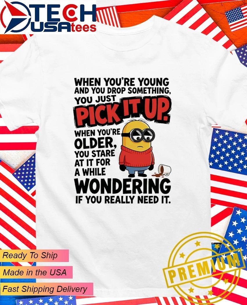 Minion when youre young and you drop something you just pick it shirt Unisex T-shirt, Sweatshirt, Hoodie, Long Sleeve Tee - T-Shirt, Sweatshirt, Hoodie