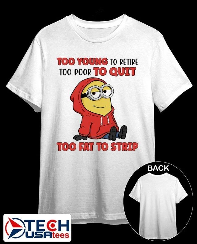 Minion too young to retire too poor to quit too fat to strip shirt Unisex T-shirt, Sweatshirt, Hoodie, Long Sleeve Tee - T-Shirt, Sweatshirt, Hoodie