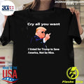 Donald Trump Cry all you want I Voted for Trump to Save America Not be Nice Shirt Unisex T-shirt, Sweatshirt, Hoodie, Long Sleeve Tee - T-Shirt, Sweatshirt, Hoodie