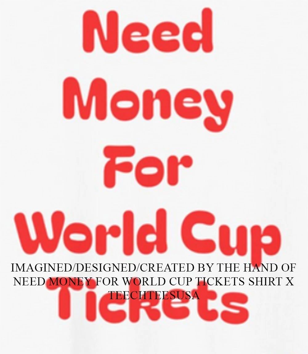 Need money for World Cup tickets shirt Unisex T-shirt, Sweatshirt, Hoodie, Long Sleeve Tee - T-Shirt, Sweatshirt, Hoodie