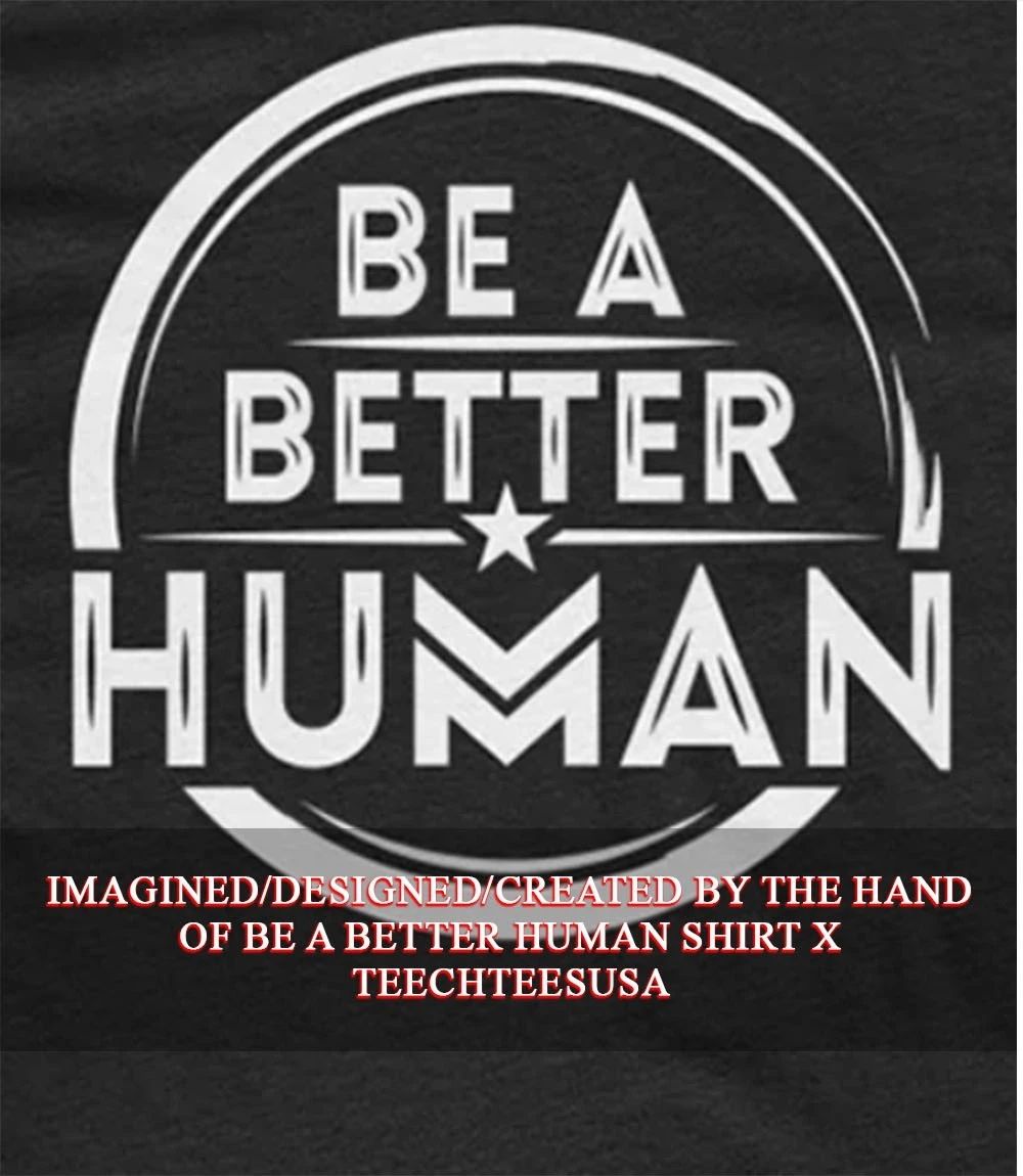 Be a better human shirt Unisex T-shirt, Sweatshirt, Hoodie, Long Sleeve Tee - T-Shirt, Sweatshirt, Hoodie