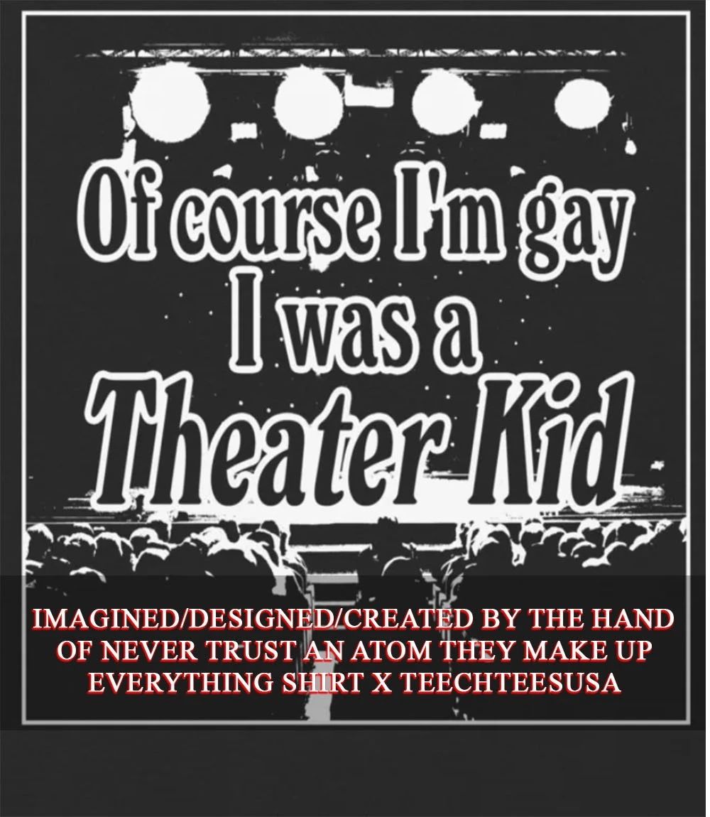 Of course Im gay I was a theater kid shirt Unisex T-shirt, Sweatshirt, Hoodie, Long Sleeve Tee - T-Shirt, Sweatshirt, Hoodie