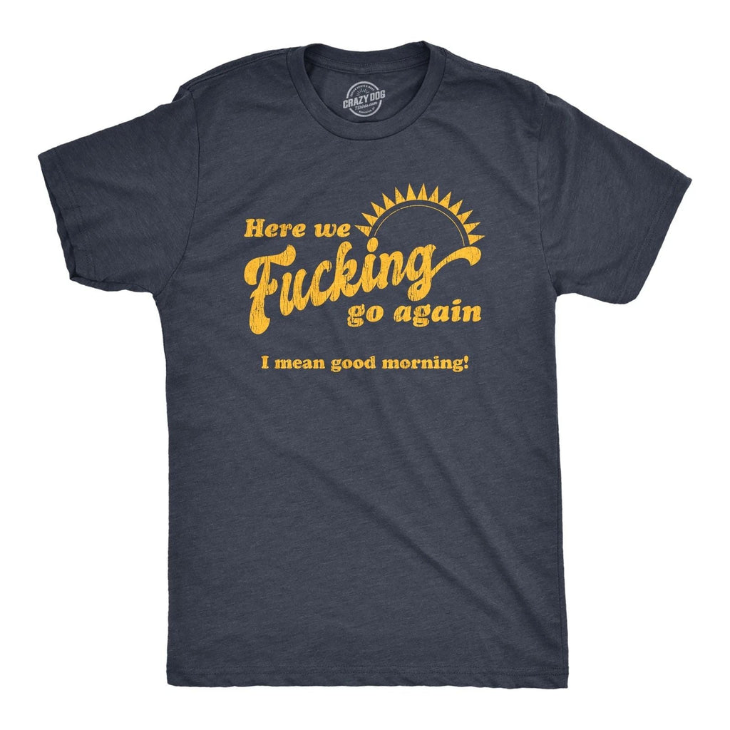 Mens Here We  Go Again I Mean Good Morning T Shirt Funny Sarcastic Office Unisex T-shirt, Sweatshirt, Hoodie, Long Sleeve Tee - T-Shirt, Sweatshirt, Hoodie