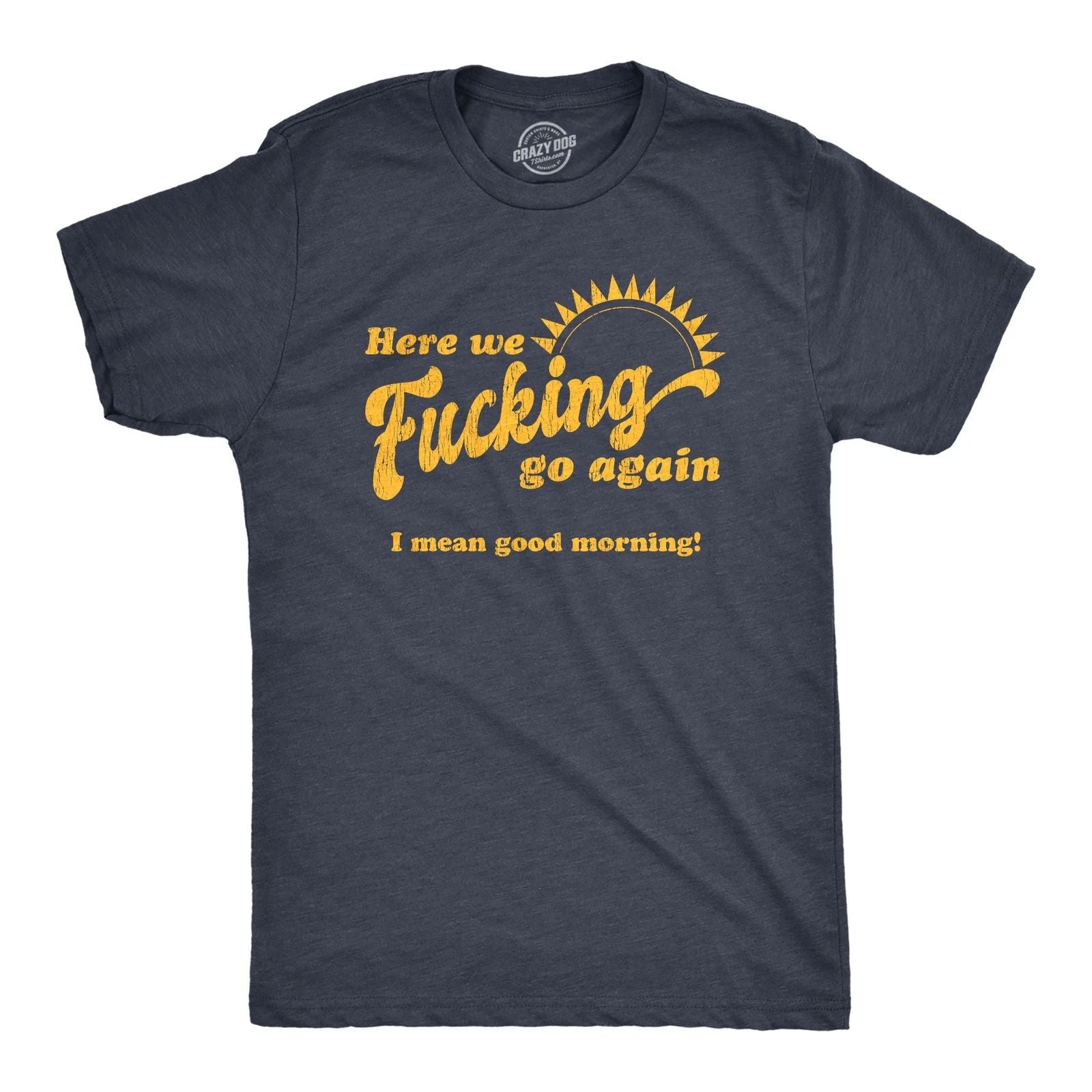 Mens Here We  Go Again I Mean Good Morning T Shirt Funny Sarcastic Office Unisex T-shirt, Sweatshirt, Hoodie, Long Sleeve Tee - T-Shirt, Sweatshirt, Hoodie