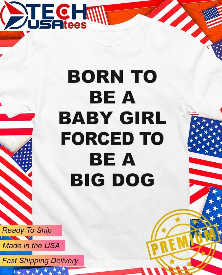 Born to be a baby girl forced to be a big dog shirt Unisex T-shirt, Sweatshirt, Hoodie, Long Sleeve Tee - T-Shirt, Sweatshirt, Hoodie