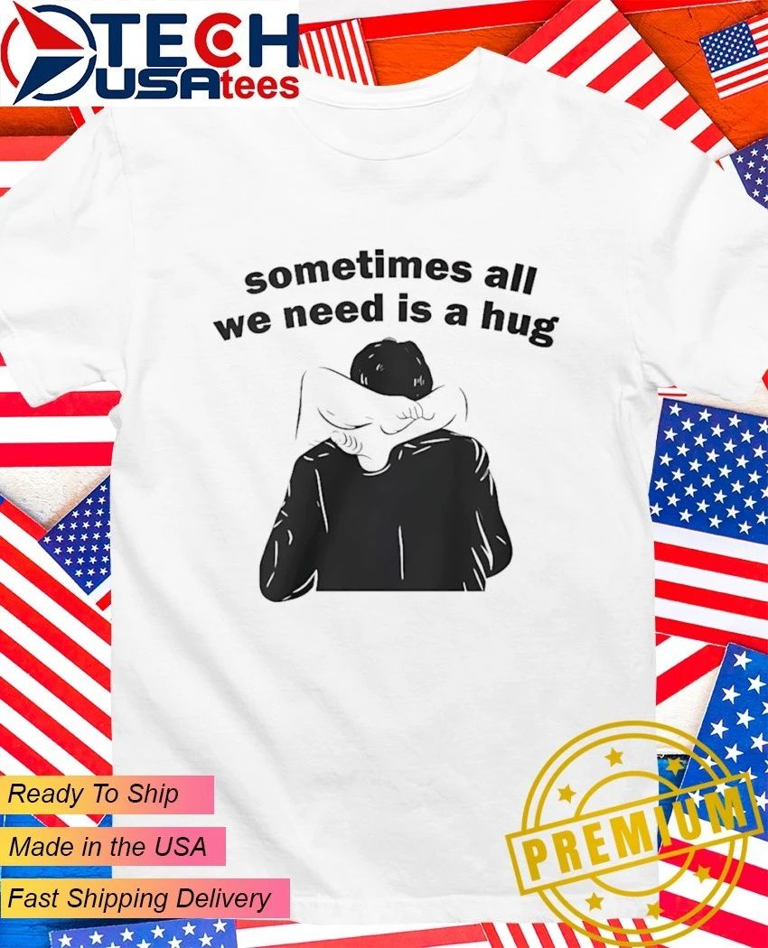 Sometimes all we need is a hug shirt Unisex T-shirt, Sweatshirt, Hoodie, Long Sleeve Tee - T-Shirt, Sweatshirt, Hoodie