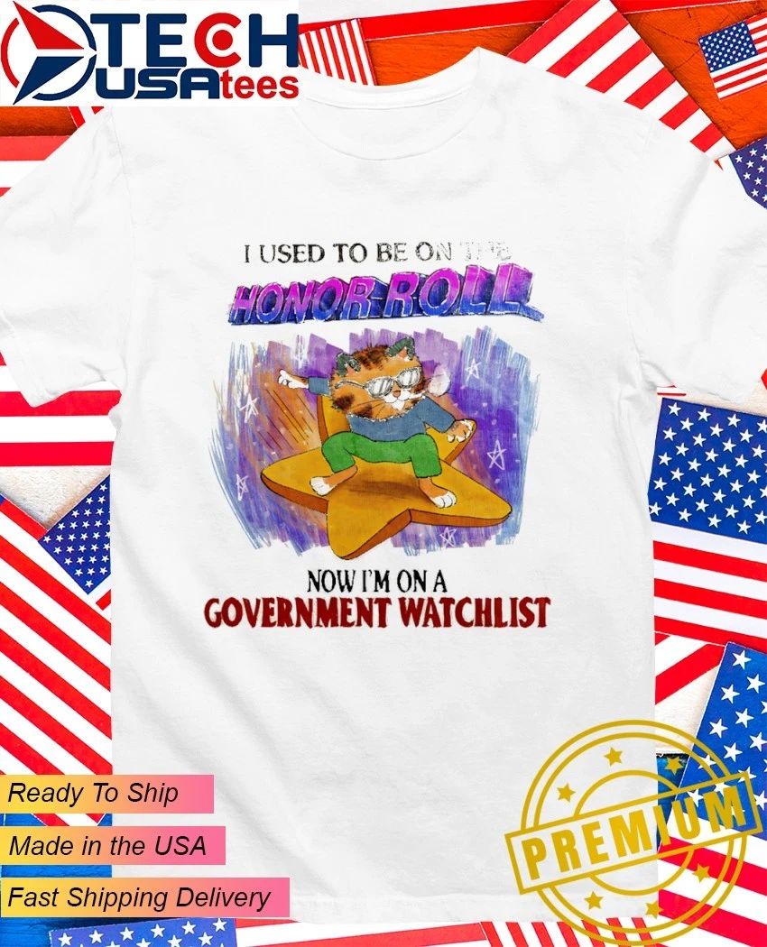 Cat I used to be on the honor roll now Im on a government watchlist shirt Unisex T-shirt, Sweatshirt, Hoodie, Long Sleeve Tee - T-Shirt, Sweatshirt, Hoodie