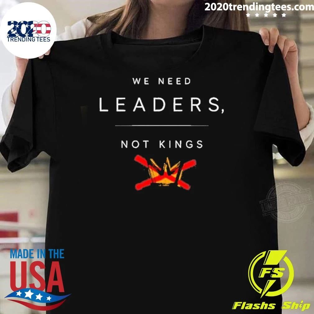 We Need Leaders, Not Kings Shirt Unisex T-shirt, Sweatshirt, Hoodie, Long Sleeve Tee - T-Shirt, Sweatshirt, Hoodie