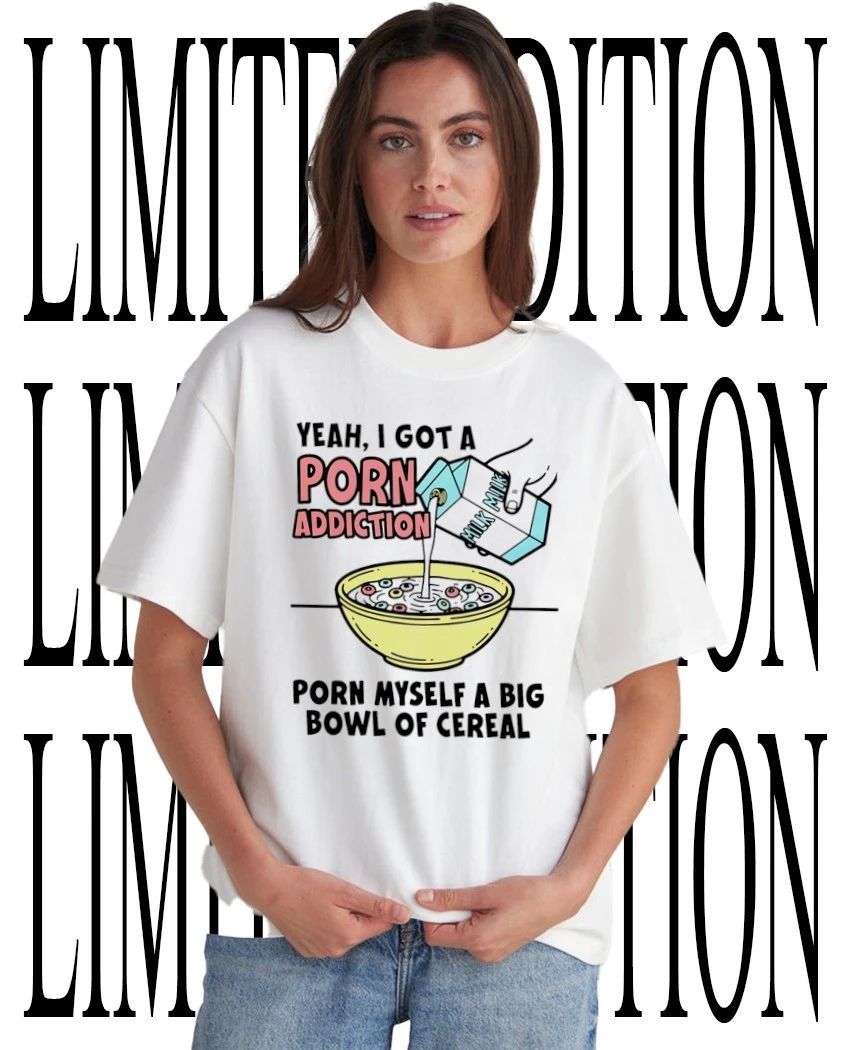 Yeah I got a porn addiction porn myself a big bowl of cereal shirt Unisex T-shirt, Sweatshirt, Hoodie, Long Sleeve Tee - T-Shirt, Sweatshirt, Hoodie