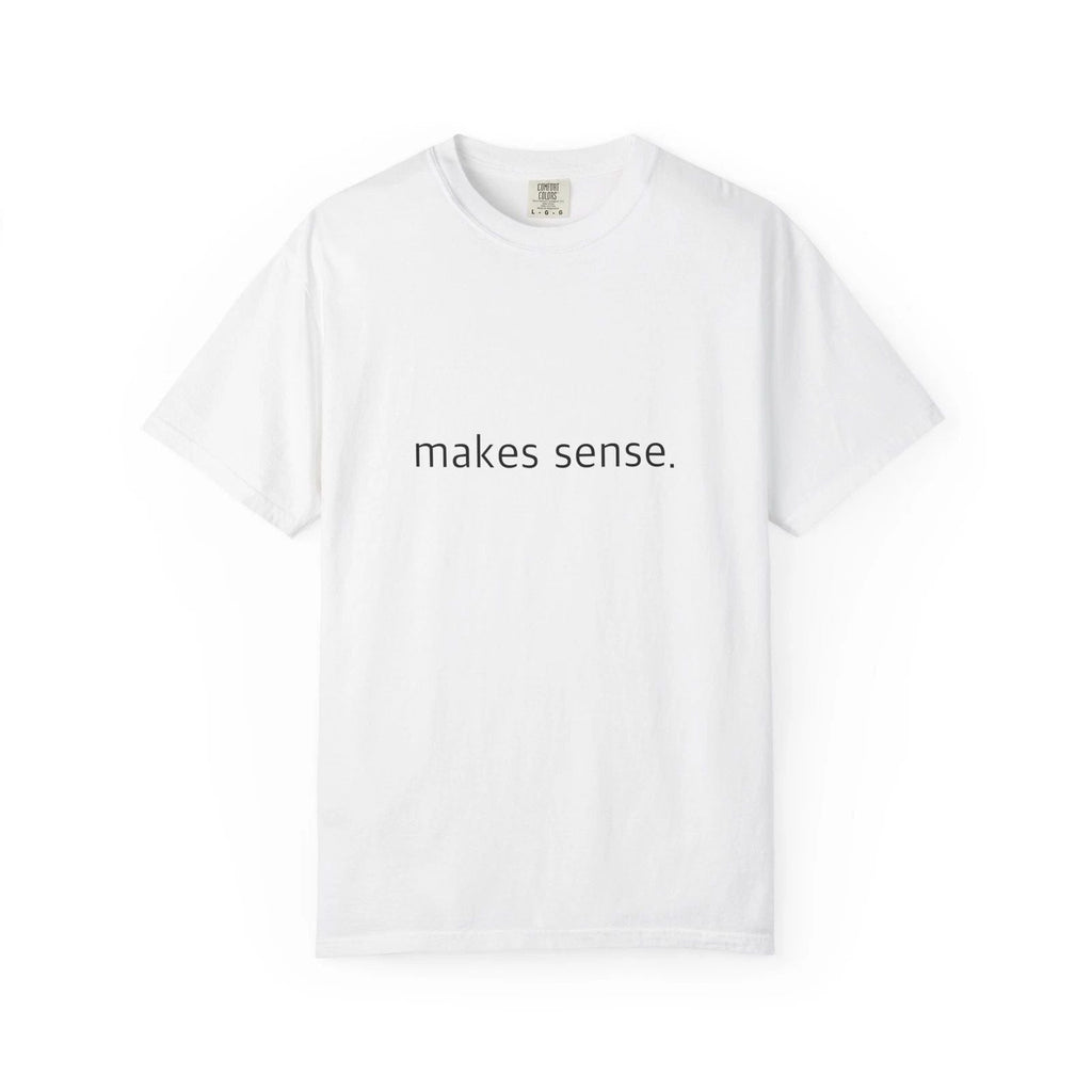 "Makes Sense." Funny T-Shirt - Comfort Colors 1717 Garment-Dyed Unisex T-shirt, Sweatshirt, Hoodie, Long Sleeve Tee - T-Shirt, Sweatshirt, Hoodie