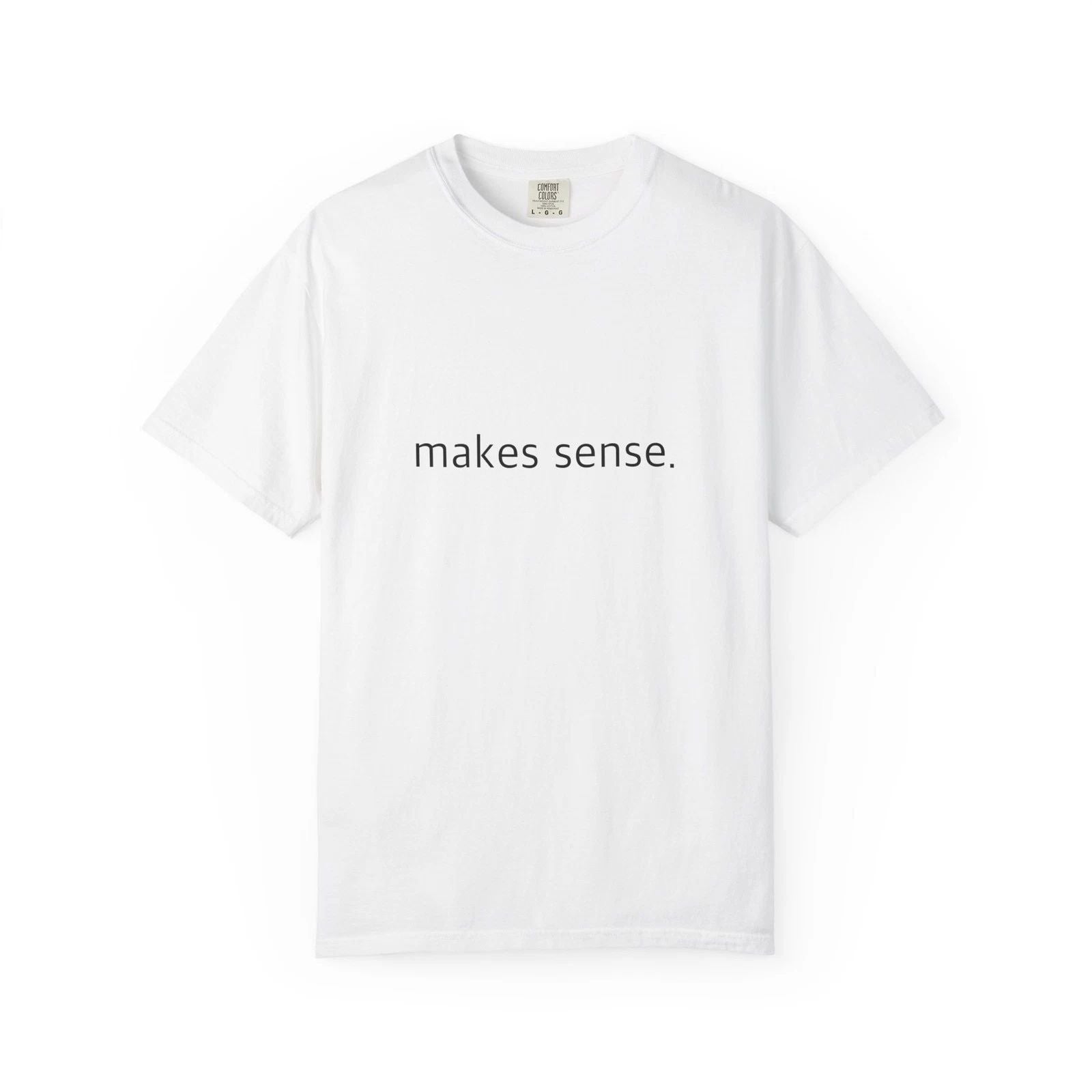 "Makes Sense." Funny T-Shirt - Comfort Colors 1717 Garment-Dyed Unisex T-shirt, Sweatshirt, Hoodie, Long Sleeve Tee - T-Shirt, Sweatshirt, Hoodie