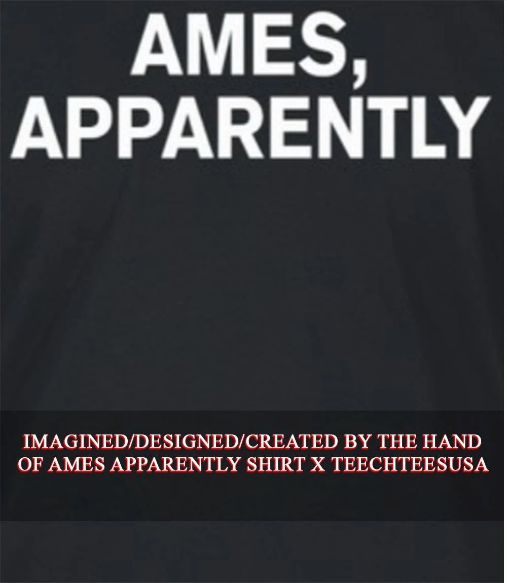 Ames Apparently shirt Unisex T-shirt, Sweatshirt, Hoodie, Long Sleeve Tee - T-Shirt, Sweatshirt, Hoodie