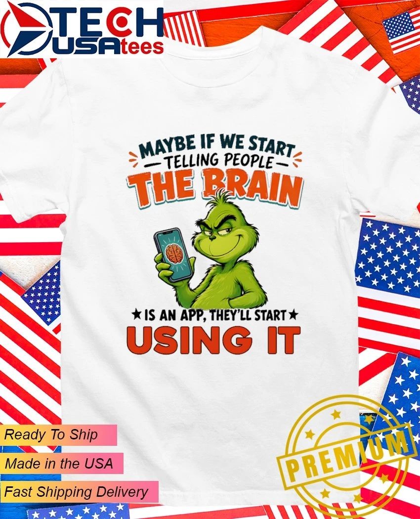Grinch maybe if we start telling people the brain is an app theyll start using it shirt Unisex T-shirt, Sweatshirt, Hoodie, Long Sleeve Tee - T-Shirt, Sweatshirt, Hoodie