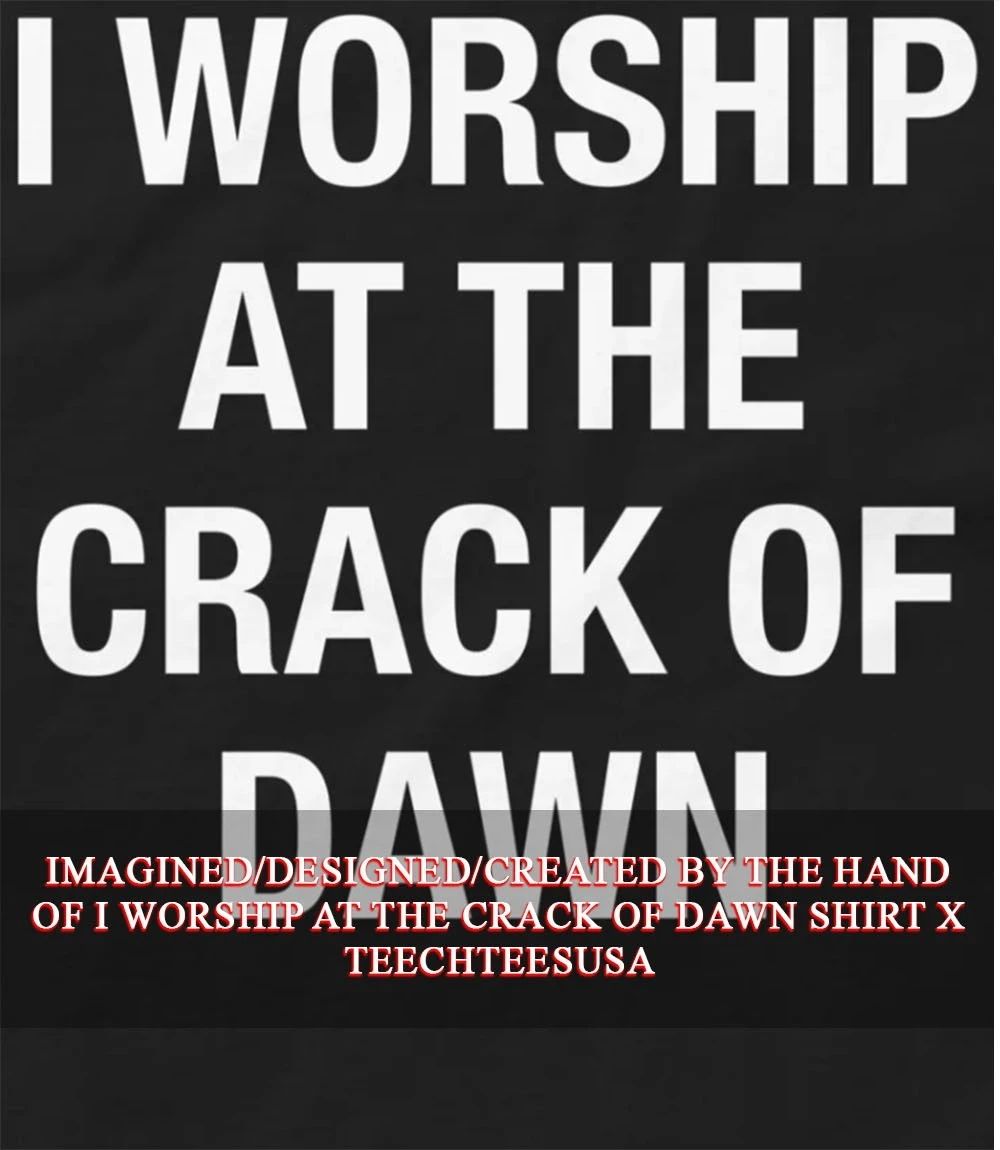 I worship at the crack of dawn shirt Unisex T-shirt, Sweatshirt, Hoodie, Long Sleeve Tee - T-Shirt, Sweatshirt, Hoodie