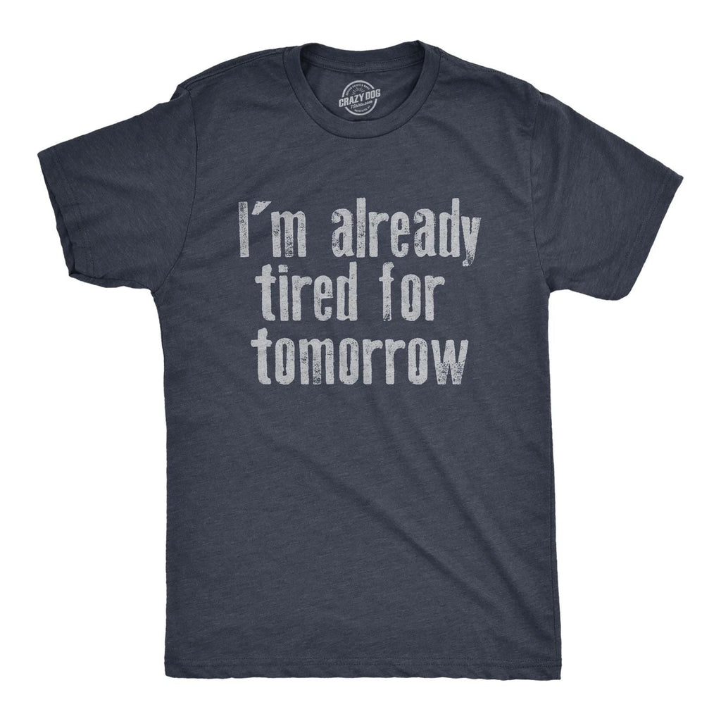 Mens Im Already Tired for Tomorrow T Shirt Funny Exhausted Sleepy Joke Tee for Unisex T-shirt, Sweatshirt, Hoodie, Long Sleeve Tee - T-Shirt, Sweatshirt, Hoodie