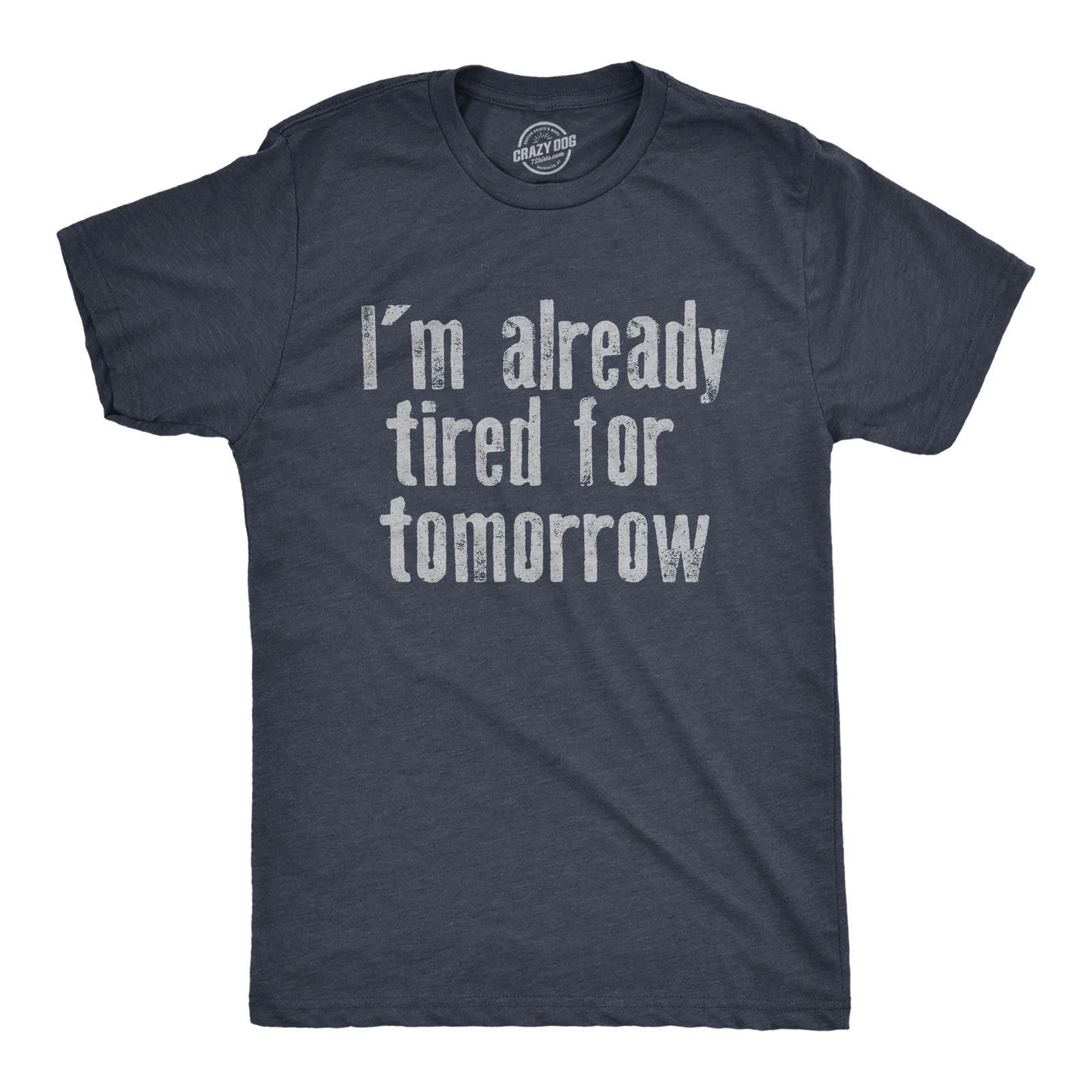 Mens Im Already Tired for Tomorrow T Shirt Funny Exhausted Sleepy Joke Tee for Unisex T-shirt, Sweatshirt, Hoodie, Long Sleeve Tee - T-Shirt, Sweatshirt, Hoodie