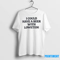 I Could Have A Beer With Lowetide Tshirts Sweater Unisex T-shirt, Sweatshirt, Hoodie, Long Sleeve Tee - T-Shirt, Sweatshirt, Hoodie