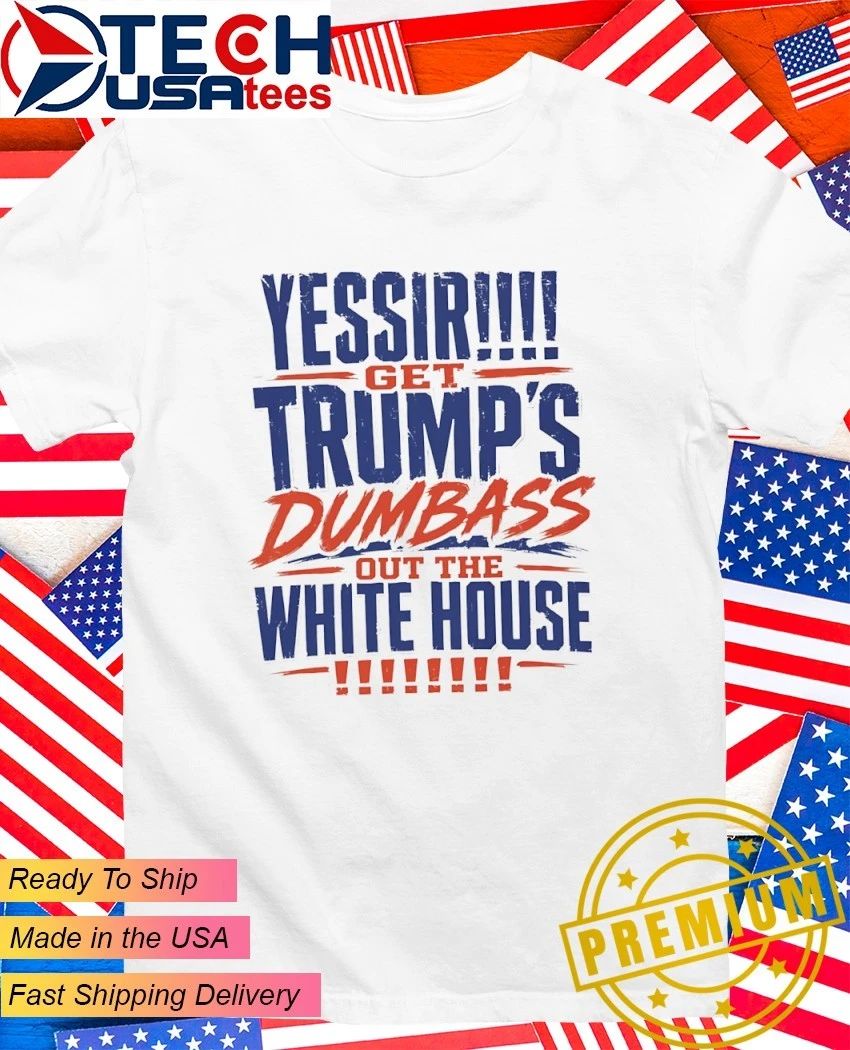 YESSIR get Trumps dumbass out the White House shirt Unisex T-shirt, Sweatshirt, Hoodie, Long Sleeve Tee - T-Shirt, Sweatshirt, Hoodie