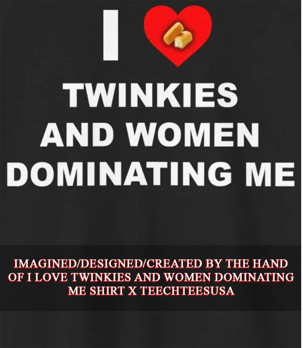 I love twinkies and women dominating me shirt Unisex T-shirt, Sweatshirt, Hoodie, Long Sleeve Tee - T-Shirt, Sweatshirt, Hoodie