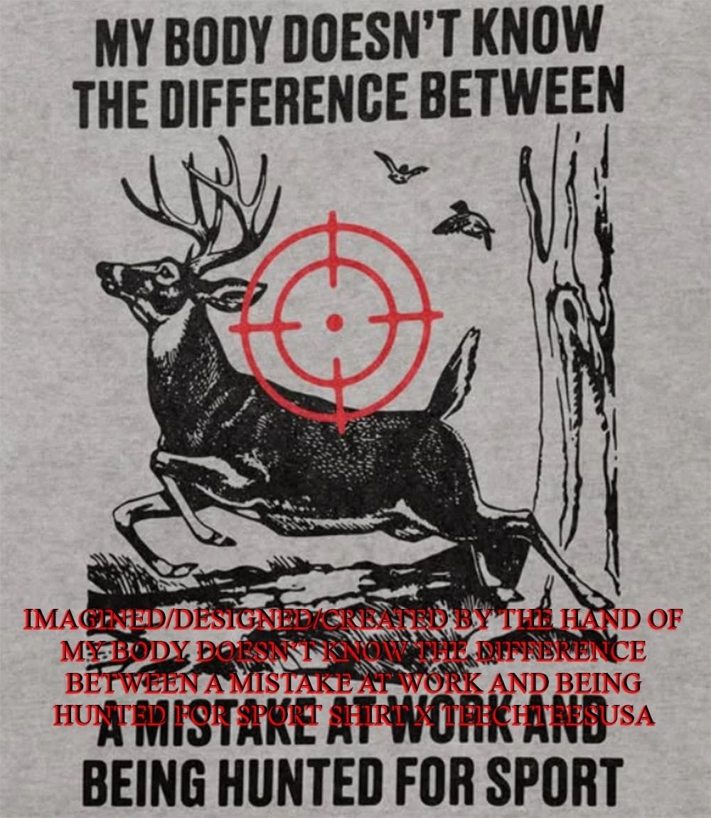 My body doesnt know the difference between a mistake at work and being hunted for sport shirt - T-Shirt, Sweatshirt, Hoodie
