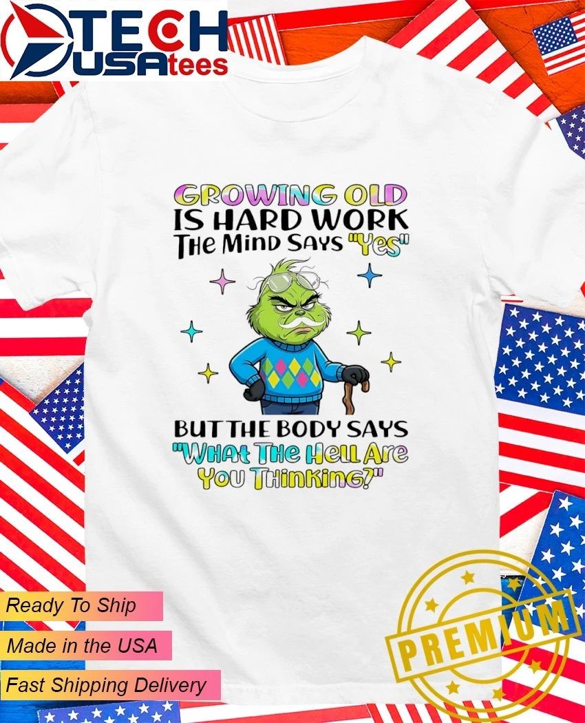 Grinch Growing Old Is Hard Work The Mind Says Yes But The Body Says What The Hell Are You Thinking Shirt - T-Shirt, Sweatshirt, Hoodie