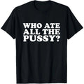 Who Ate All The Pussy Funny T-Shirt Unisex T-shirt, Sweatshirt, Hoodie, Long Sleeve Tee - T-Shirt, Sweatshirt, Hoodie