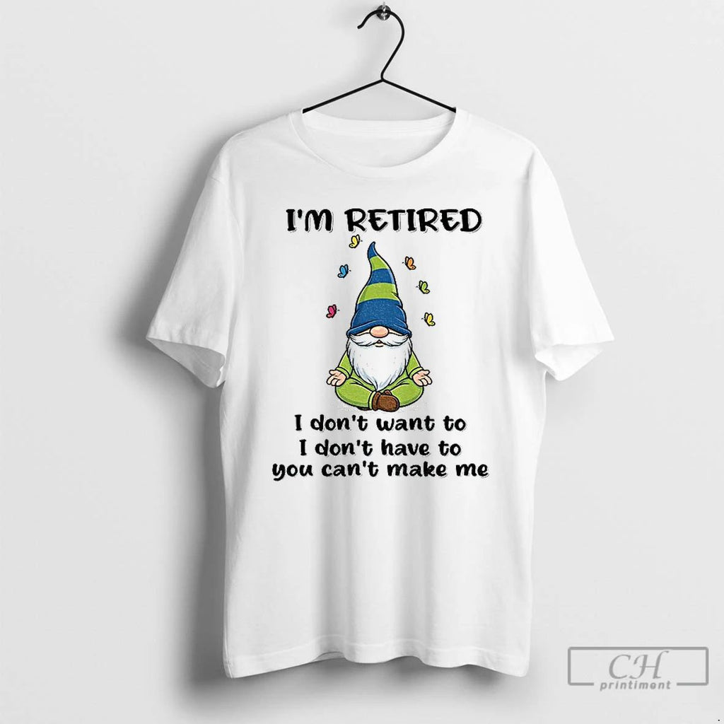 Classic Gnome Im Retired I Dont Want To I Dont Have To You Cant Make Unisex T-shirt, Sweatshirt, Hoodie, Long Sleeve Tee - T-Shirt, Sweatshirt, Hoodie