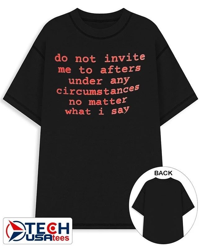 Do not invite me to afters under any circumstances no matter what I say shirt Unisex T-shirt, Sweatshirt, Hoodie, Long Sleeve Tee - T-Shirt, Sweatshirt, Hoodie
