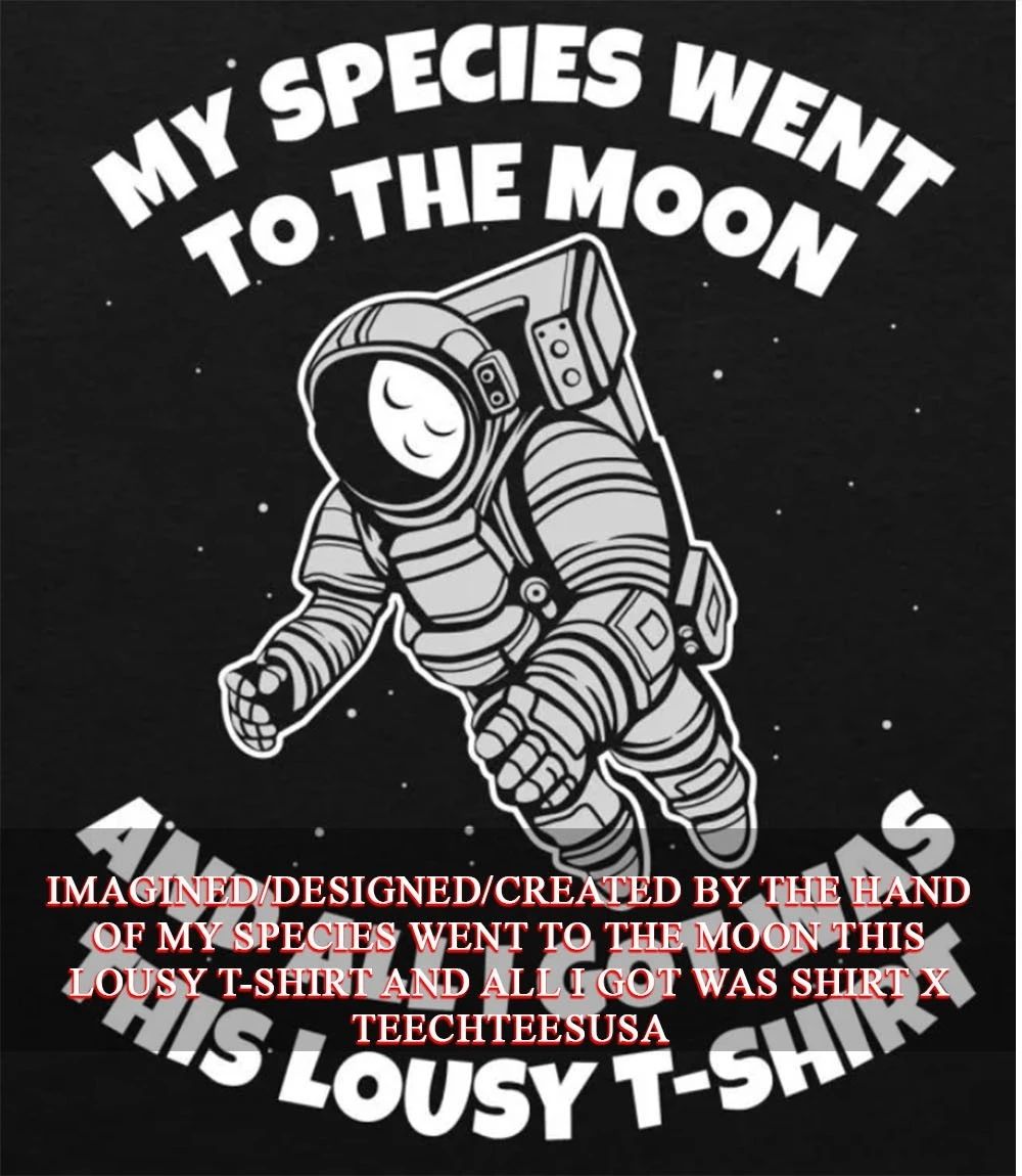 My species went to the moon this lousy t-shirt and all I got was shirt Unisex T-shirt, Sweatshirt, Hoodie, Long Sleeve Tee - T-Shirt, Sweatshirt, Hoodie
