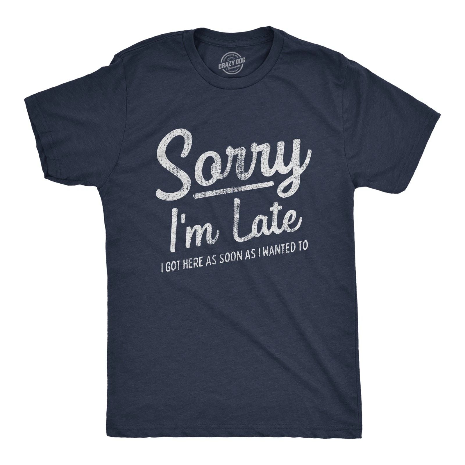 Mens Sorry I'm Late I Got Here As Soon As I Wanted T Shirt Funny Sarcastic Unisex T-shirt, Sweatshirt, Hoodie, Long Sleeve Tee - T-Shirt, Sweatshirt, Hoodie