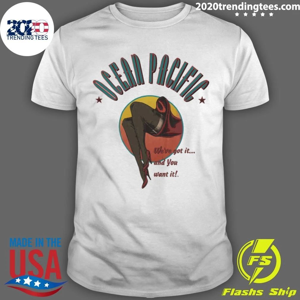 Ocean Pacific Weve Got It And You Want It Shirt Unisex T-shirt, Sweatshirt, Hoodie, Long Sleeve Tee - T-Shirt, Sweatshirt, Hoodie
