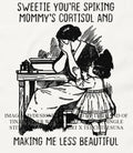 Sweetie youre spiking mommys cortisol and making me less beautiful shirt Unisex T-shirt, Sweatshirt, Hoodie, Long Sleeve Tee - T-Shirt, Sweatshirt, Hoodie