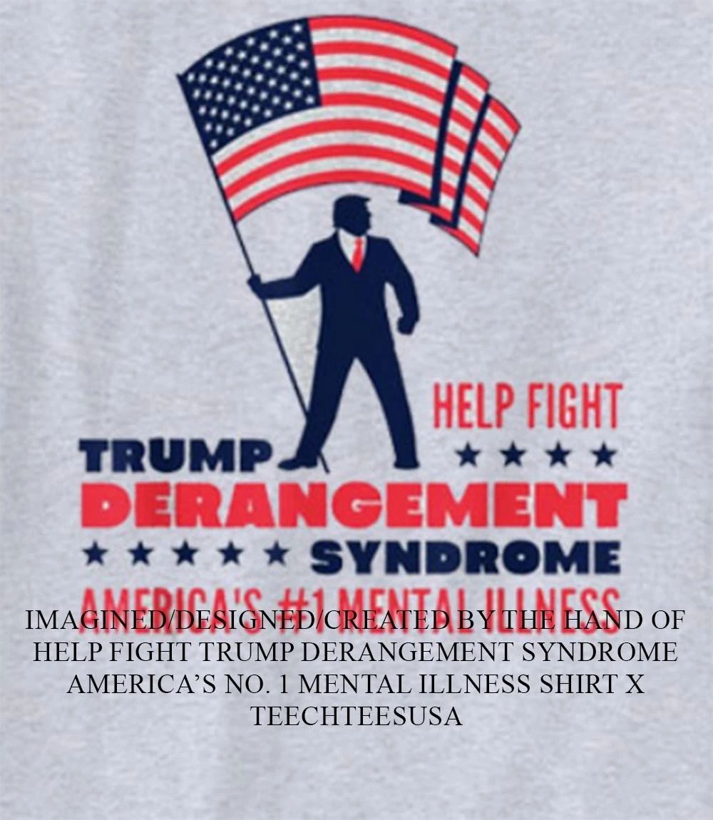Help fight Trump Derangement Syndrome Americas No. 1 Mental Illness shirt Unisex T-shirt, Sweatshirt, Hoodie, Long Sleeve Tee - T-Shirt, Sweatshirt, Hoodie