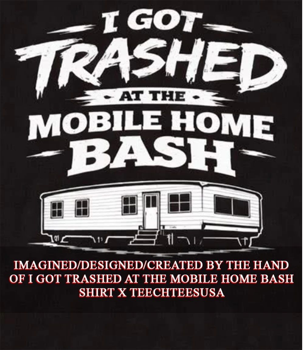 I got trashed at the mobile home bash shirt Unisex T-shirt, Sweatshirt, Hoodie, Long Sleeve Tee - T-Shirt, Sweatshirt, Hoodie