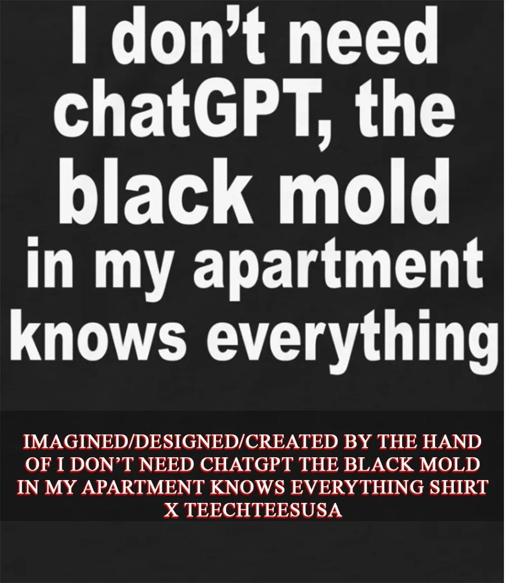 I dont need chatGPT the black mold in my apartment knows everything shirt Unisex T-shirt, Sweatshirt, Hoodie, Long Sleeve Tee - T-Shirt, Sweatshirt, Hoodie