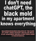 I dont need chatGPT the black mold in my apartment knows everything shirt Unisex T-shirt, Sweatshirt, Hoodie, Long Sleeve Tee - T-Shirt, Sweatshirt, Hoodie