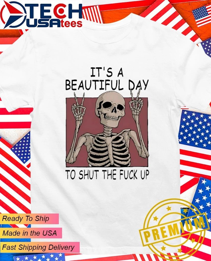 Skeleton its a beautiful day to shut the fck up shirt Unisex T-shirt, Sweatshirt, Hoodie, Long Sleeve Tee - T-Shirt, Sweatshirt, Hoodie