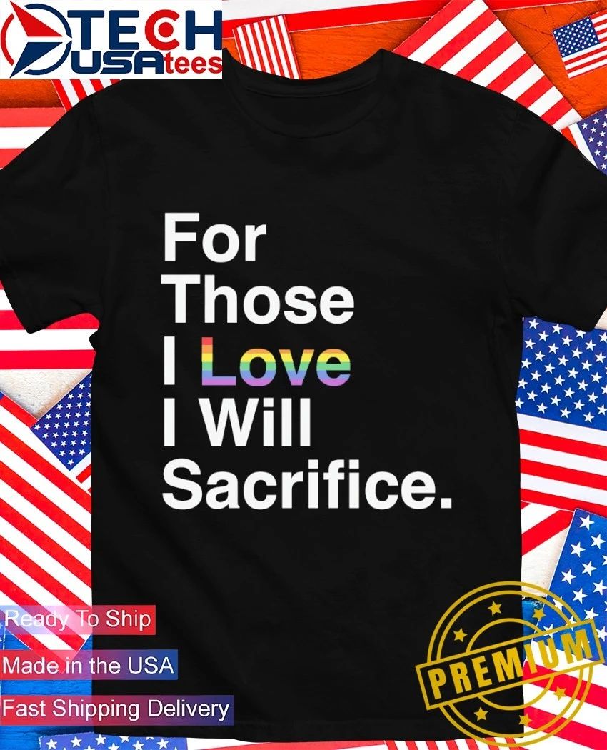 For those I love I will Sacrifice Pride shirt Unisex T-shirt, Sweatshirt, Hoodie, Long Sleeve Tee - T-Shirt, Sweatshirt, Hoodie