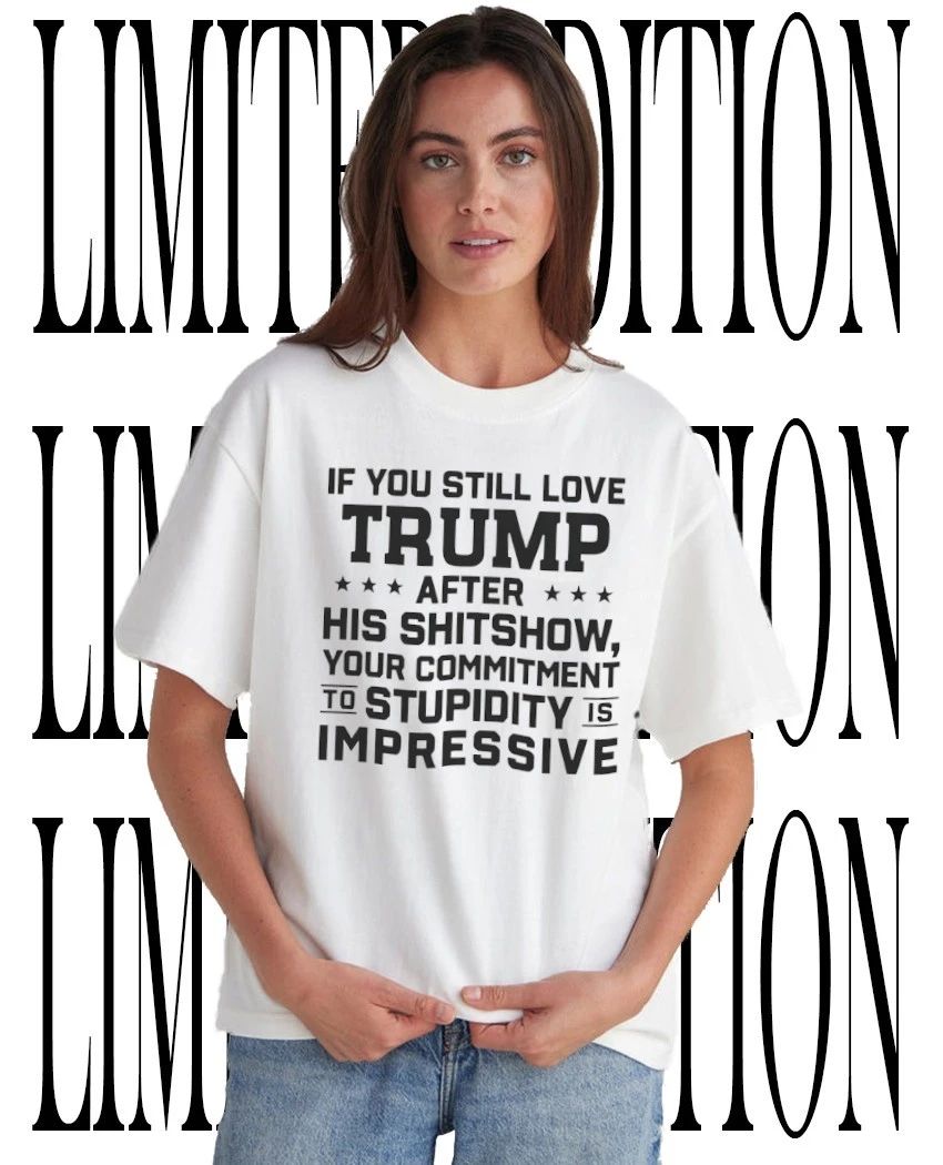 If you still love Trump after his shitshow your commitment to stupidity is impressive shirt - T-Shirt, Sweatshirt, Hoodie