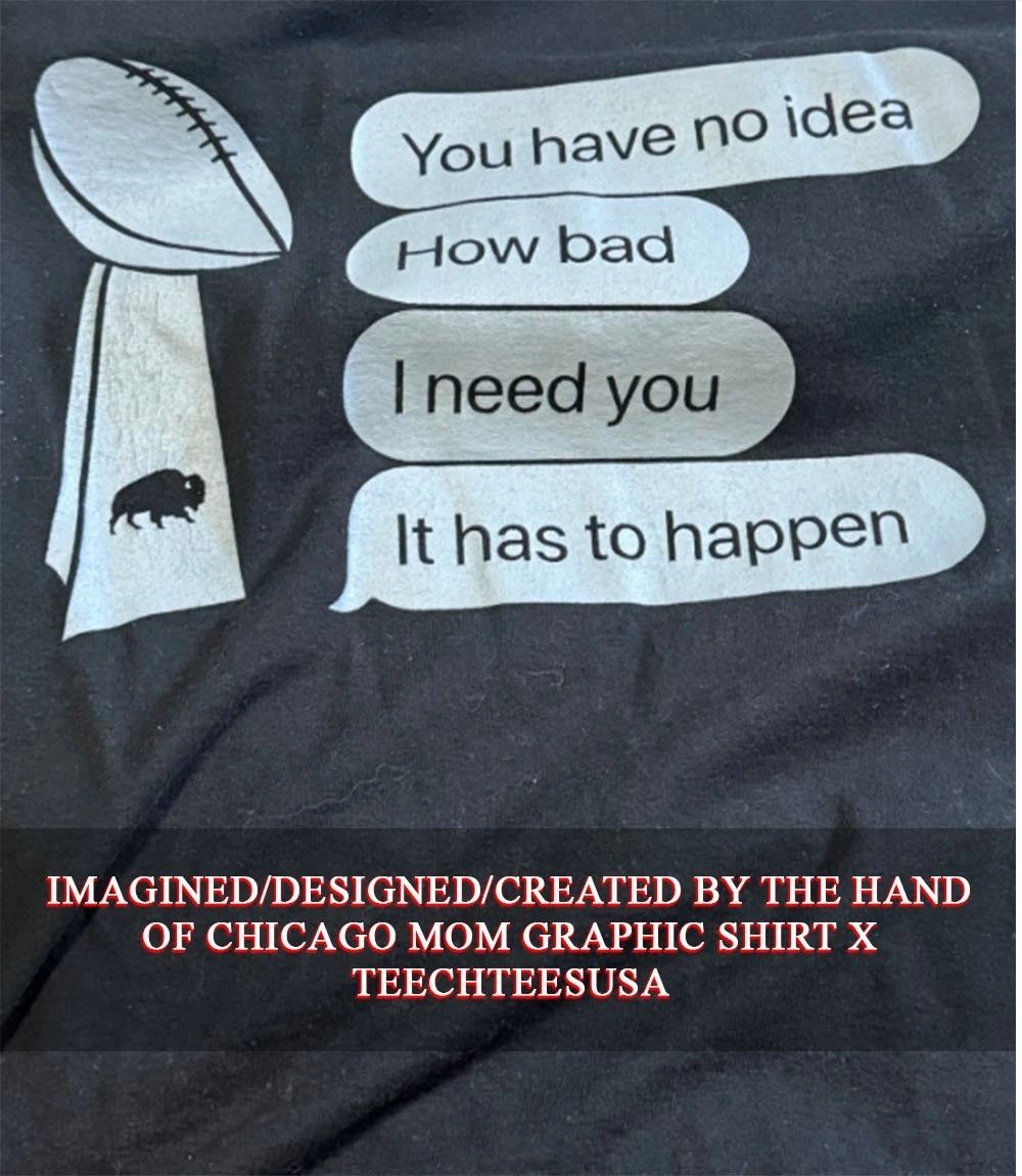 Buffalo Sabres you have no idea how bad I need you it has to happen shirt Unisex T-shirt, Sweatshirt, Hoodie, Long Sleeve Tee - T-Shirt, Sweatshirt, Hoodie
