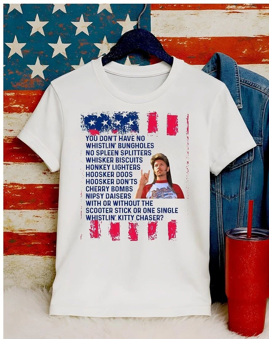 4th of July - Joe Dirt - You Dont Have No Whistlin Bungholes - Apparel Unisex T-shirt, Sweatshirt, Hoodie, Long Sleeve Tee - T-Shirt, Sweatshirt, Hoodie