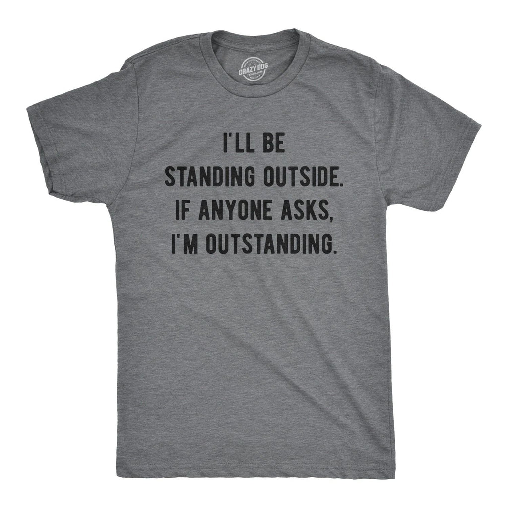 Mens I'll Be Standing Outside. If Anyone Asks I'm Outstanding T Shirt Funny Unisex T-shirt, Sweatshirt, Hoodie, Long Sleeve Tee - T-Shirt, Sweatshirt, Hoodie
