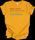 Sure Let Me Drop Everything And Work On Your Problem Vintage Funny Office Shirt Unisex T-shirt, Sweatshirt, Hoodie, Long Sleeve Tee - T-Shirt, Sweatshirt, Hoodie
