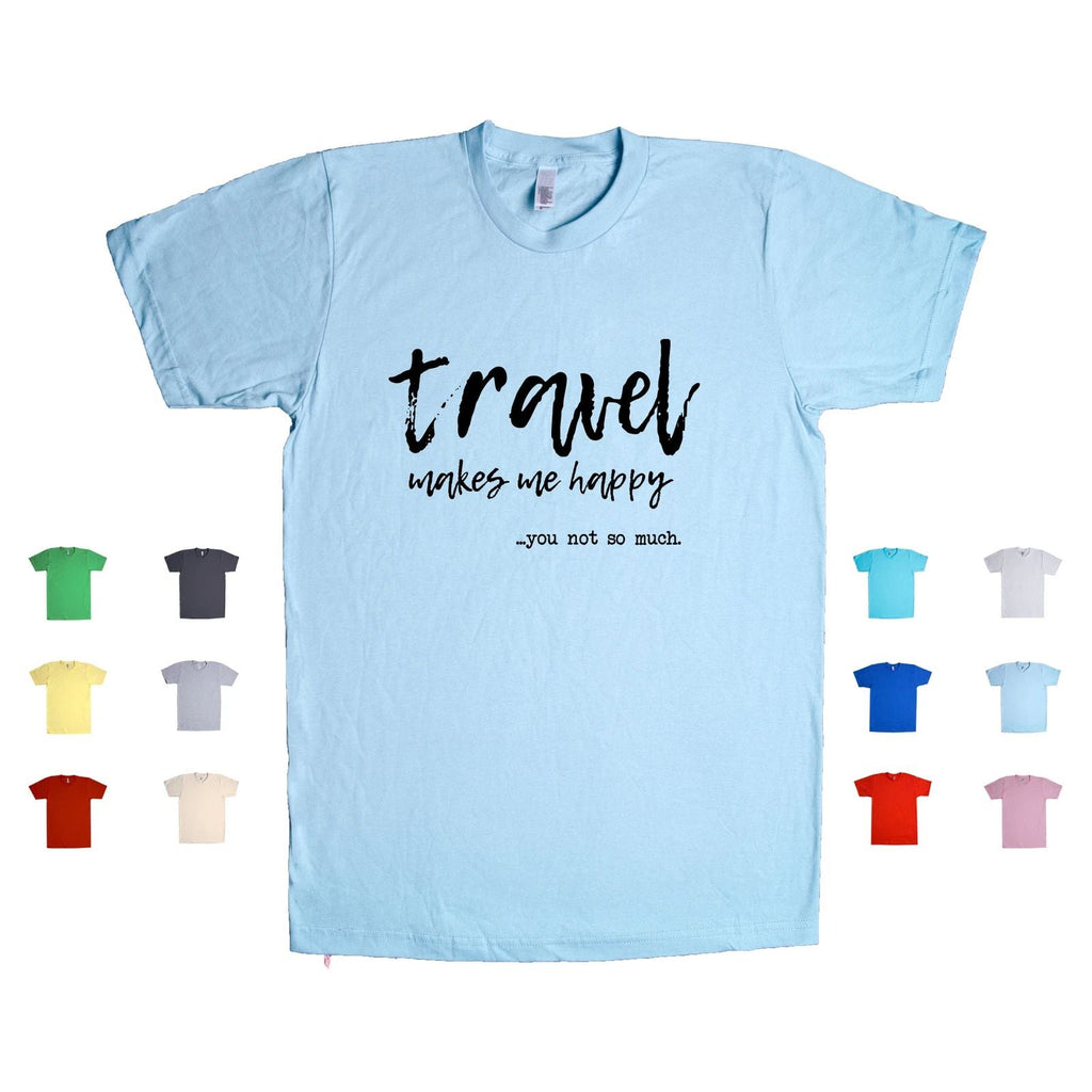 Travel Makes Me Happy. You Not So Much. adventure humor funny Unisex T Shirt Unisex T-shirt, Sweatshirt, Hoodie, Long Sleeve Tee - T-Shirt, Sweatshirt, Hoodie